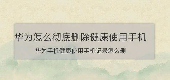 华为怎么彻底删除健康使用手机 华为手机健康使用手机记录怎么删？